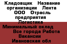 Кладовщик › Название организации ­ Лента, ООО › Отрасль предприятия ­ Логистика › Минимальный оклад ­ 23 230 - Все города Работа » Вакансии   . Ивановская обл.